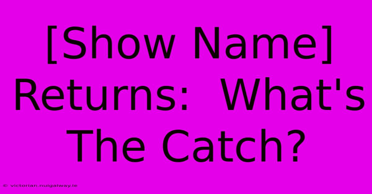 [Show Name] Returns:  What's The Catch?