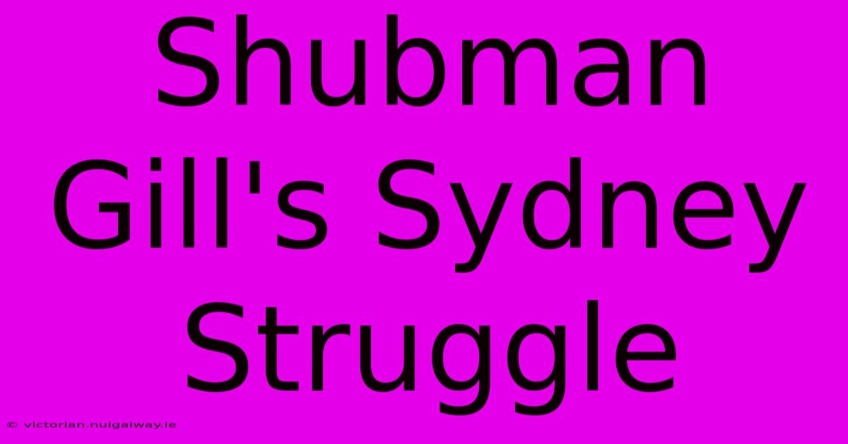 Shubman Gill's Sydney Struggle