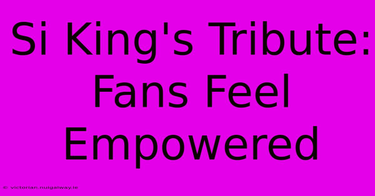 Si King's Tribute: Fans Feel Empowered