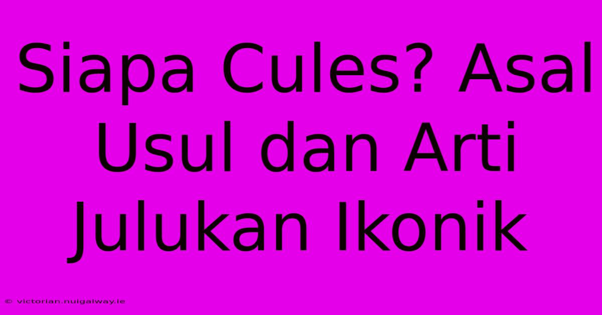 Siapa Cules? Asal Usul Dan Arti Julukan Ikonik