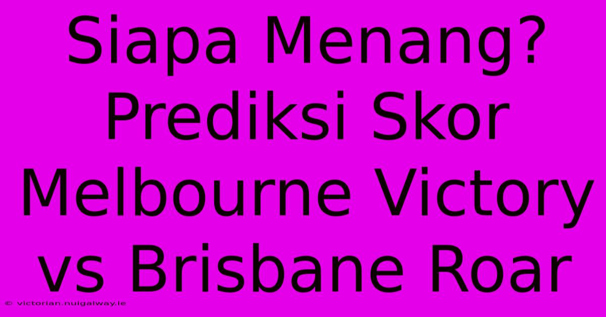 Siapa Menang? Prediksi Skor Melbourne Victory Vs Brisbane Roar