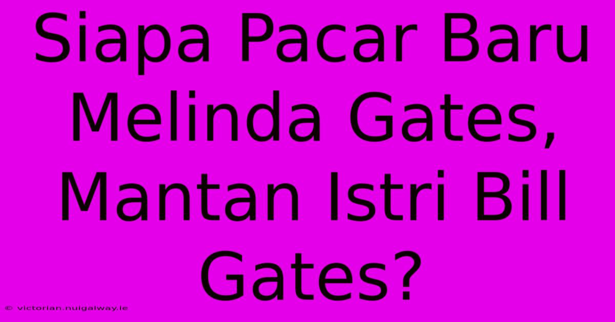 Siapa Pacar Baru Melinda Gates, Mantan Istri Bill Gates?