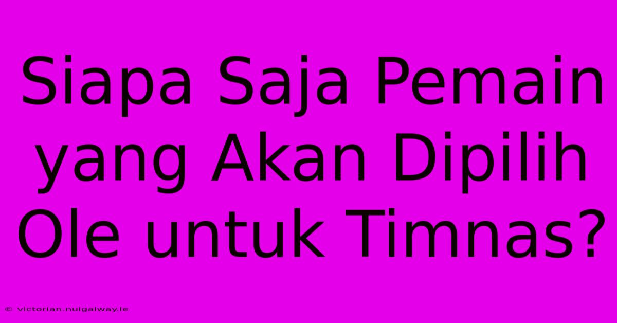 Siapa Saja Pemain Yang Akan Dipilih Ole Untuk Timnas? 