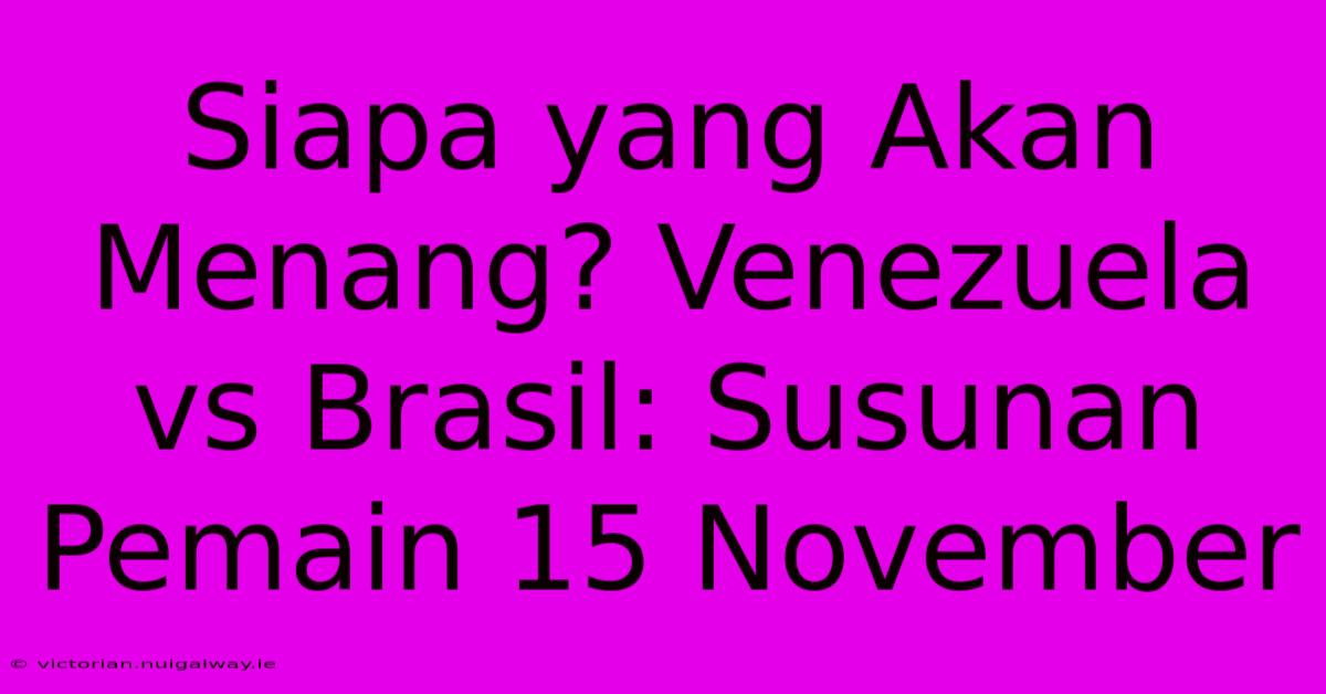 Siapa Yang Akan Menang? Venezuela Vs Brasil: Susunan Pemain 15 November