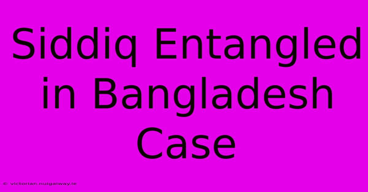 Siddiq Entangled In Bangladesh Case