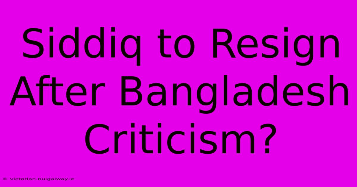 Siddiq To Resign After Bangladesh Criticism?