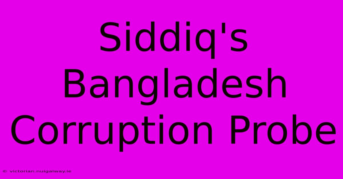 Siddiq's Bangladesh Corruption Probe