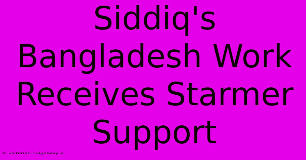 Siddiq's Bangladesh Work Receives Starmer Support