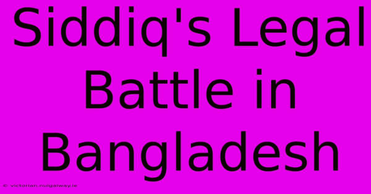 Siddiq's Legal Battle In Bangladesh