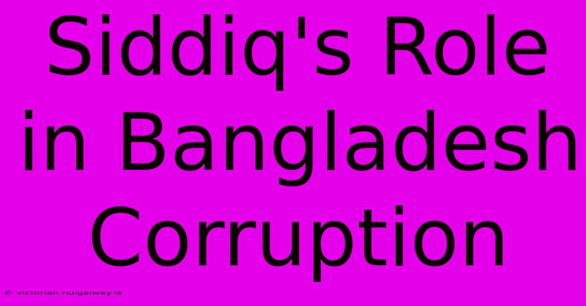 Siddiq's Role In Bangladesh Corruption