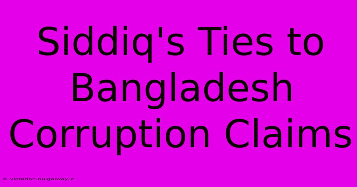 Siddiq's Ties To Bangladesh Corruption Claims