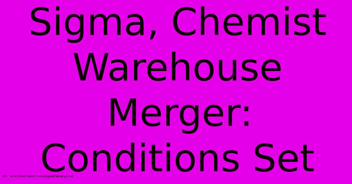 Sigma, Chemist Warehouse Merger: Conditions Set