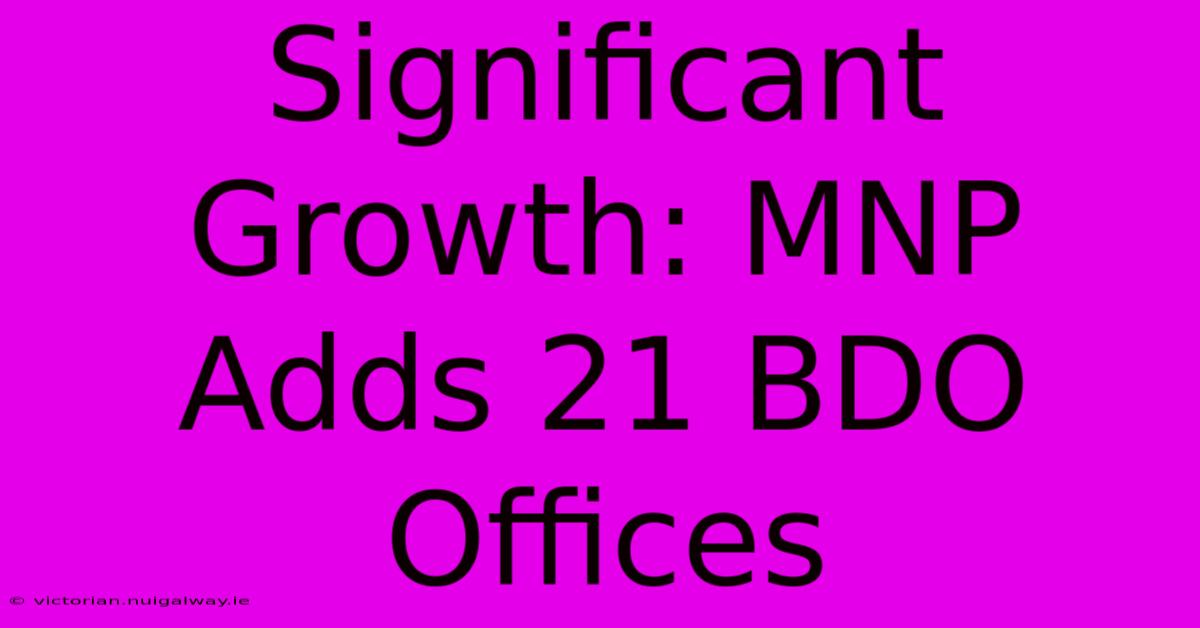 Significant Growth: MNP Adds 21 BDO Offices