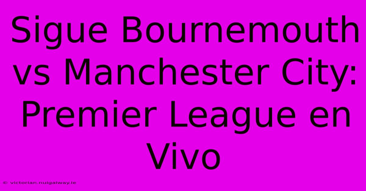 Sigue Bournemouth Vs Manchester City: Premier League En Vivo 