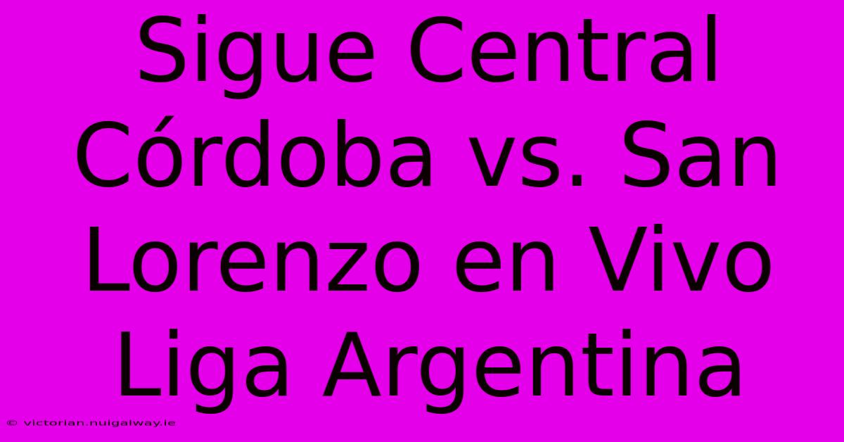 Sigue Central Córdoba Vs. San Lorenzo En Vivo Liga Argentina