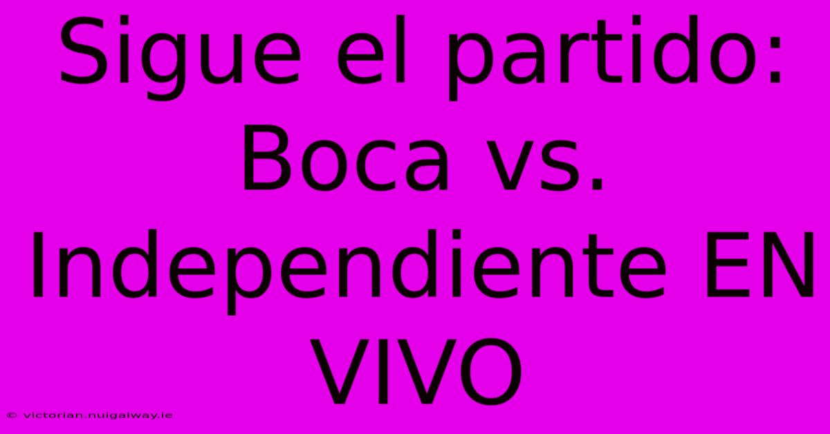 Sigue El Partido: Boca Vs. Independiente EN VIVO