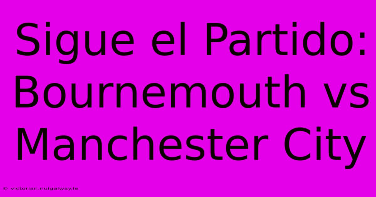 Sigue El Partido: Bournemouth Vs Manchester City