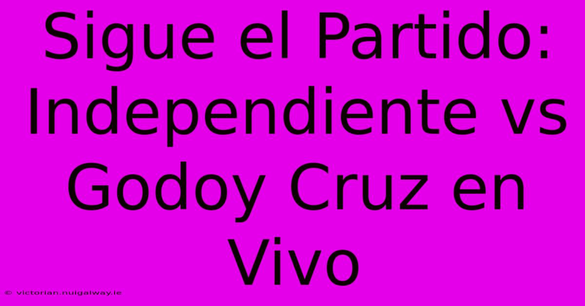 Sigue El Partido: Independiente Vs Godoy Cruz En Vivo 