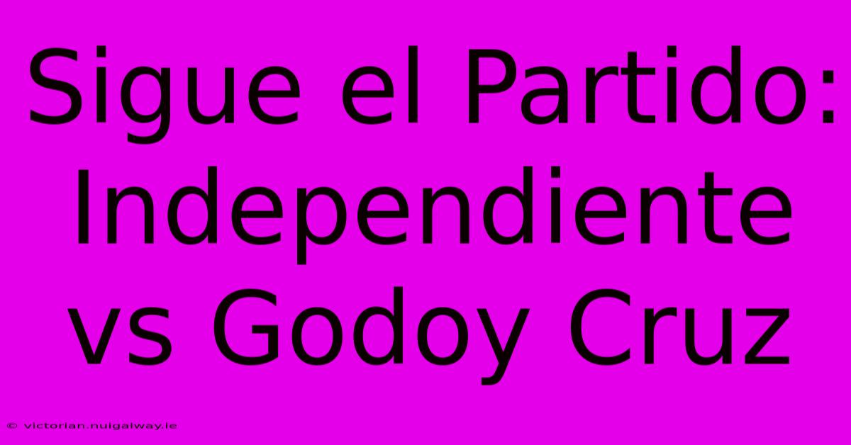 Sigue El Partido: Independiente Vs Godoy Cruz