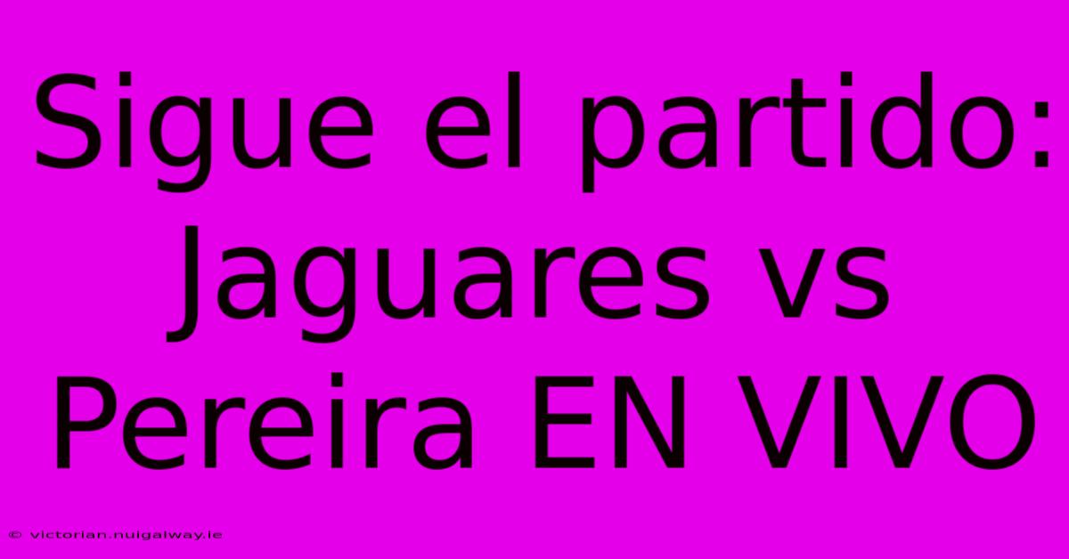 Sigue El Partido: Jaguares Vs Pereira EN VIVO