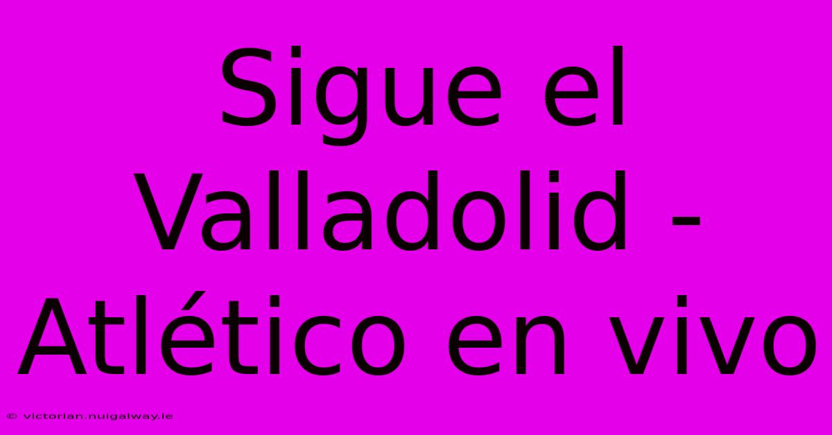 Sigue El Valladolid - Atlético En Vivo