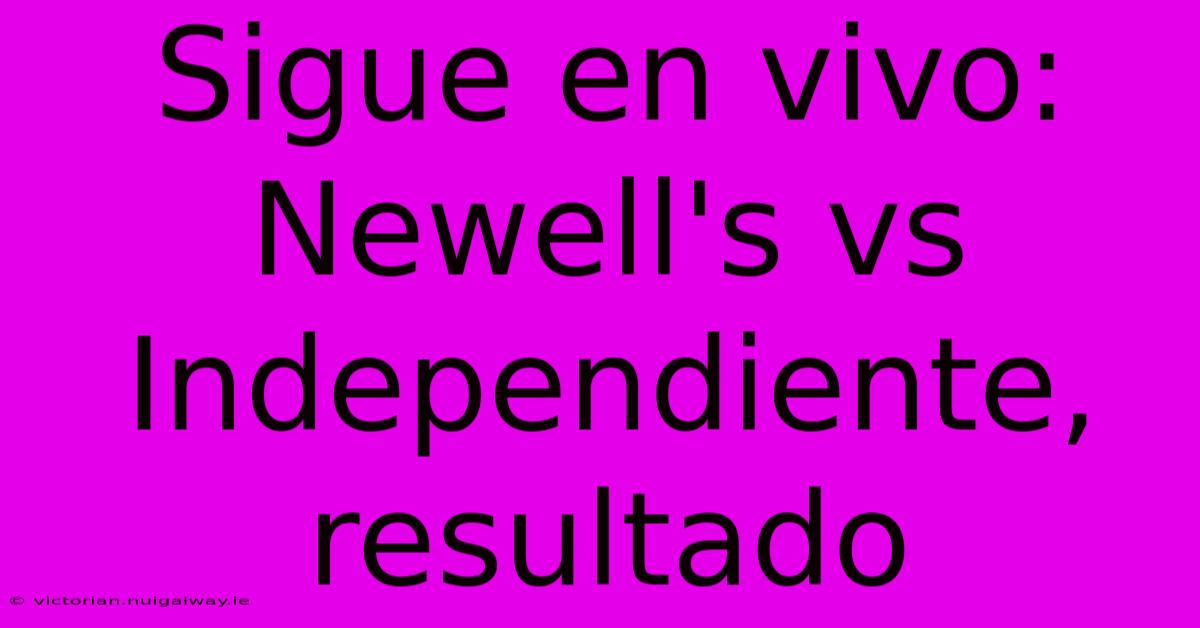 Sigue En Vivo: Newell's Vs Independiente, Resultado