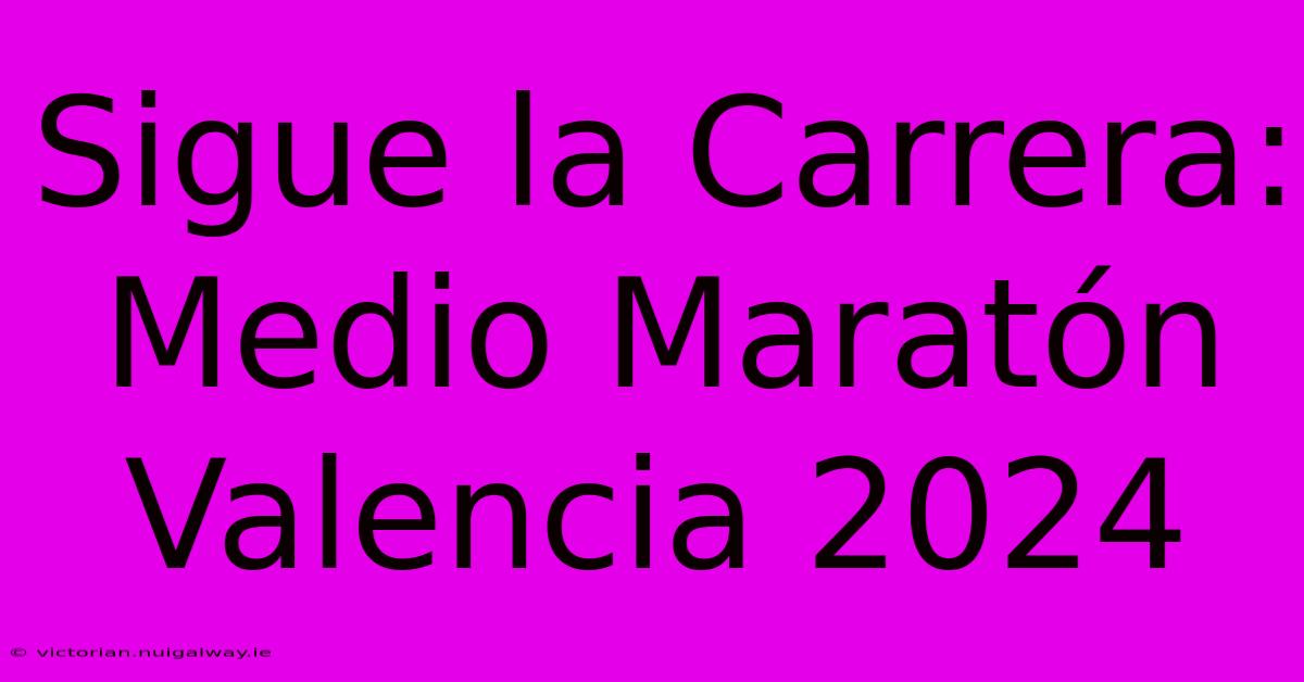 Sigue La Carrera: Medio Maratón Valencia 2024