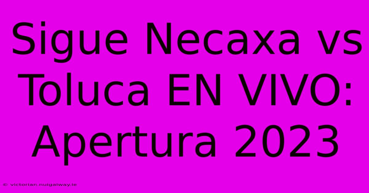 Sigue Necaxa Vs Toluca EN VIVO: Apertura 2023