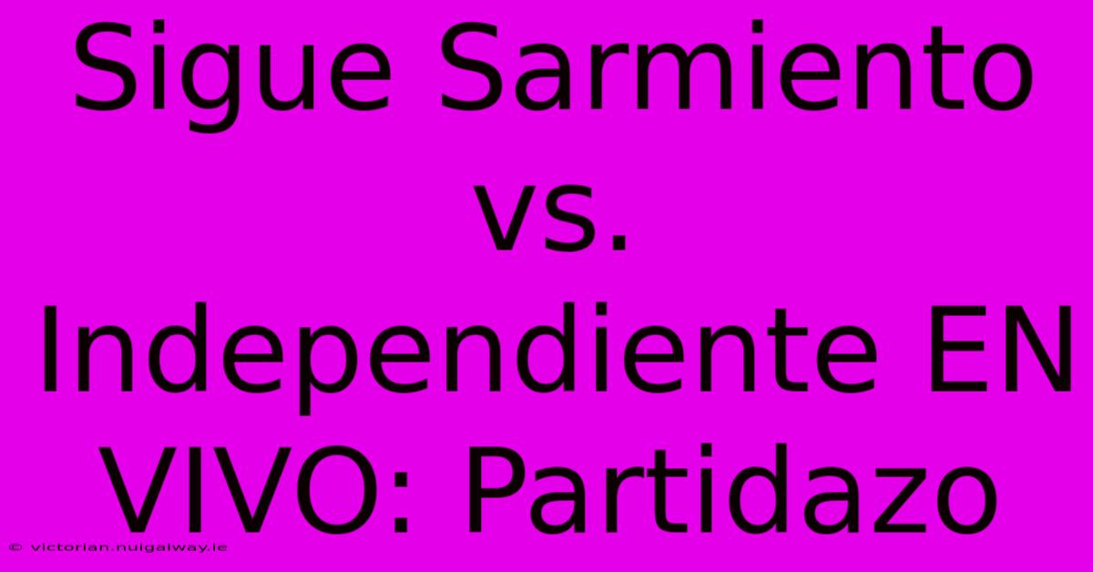 Sigue Sarmiento Vs. Independiente EN VIVO: Partidazo