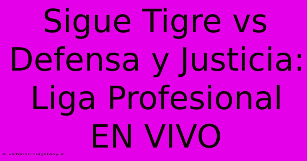 Sigue Tigre Vs Defensa Y Justicia: Liga Profesional EN VIVO 