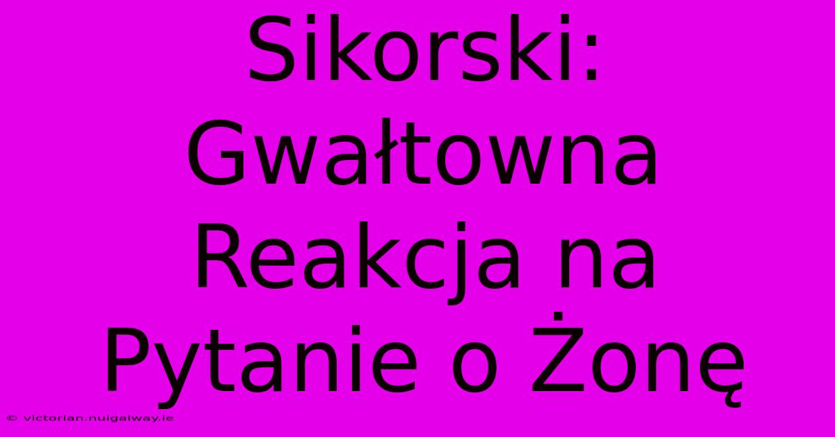 Sikorski: Gwałtowna Reakcja Na Pytanie O Żonę