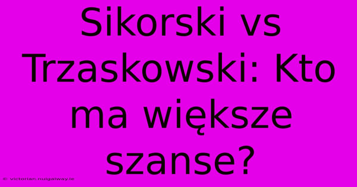 Sikorski Vs Trzaskowski: Kto Ma Większe Szanse? 