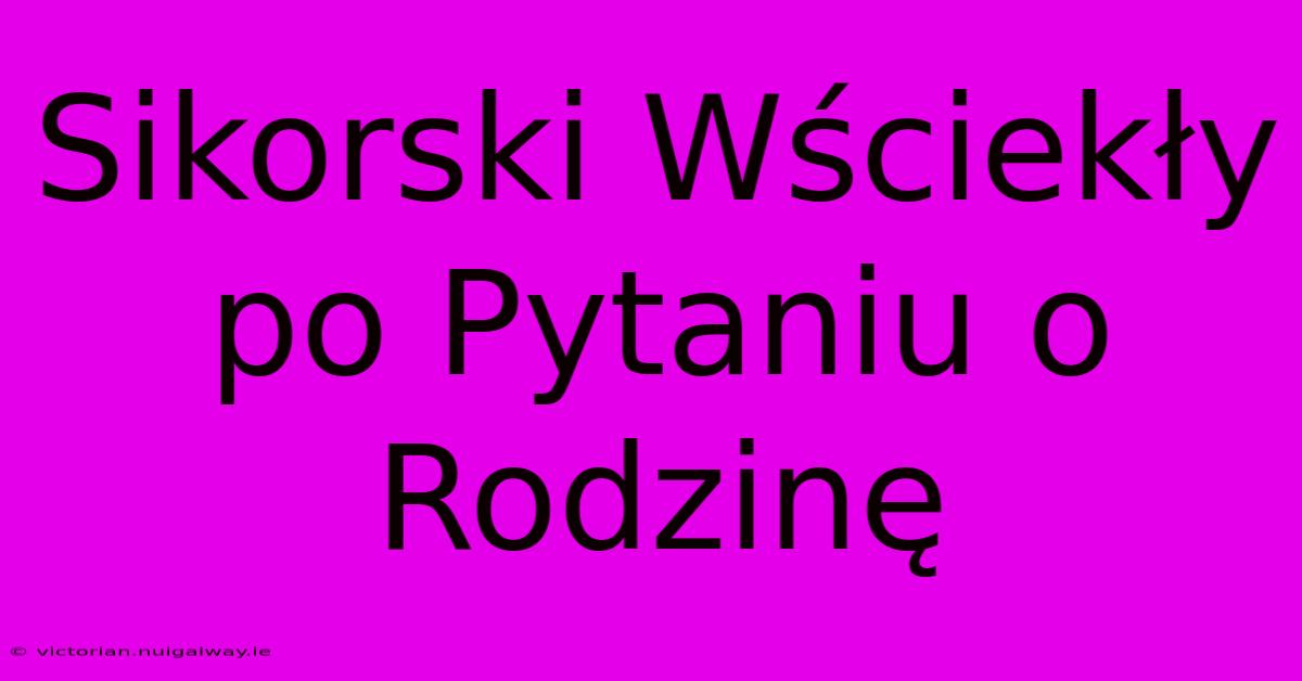 Sikorski Wściekły Po Pytaniu O Rodzinę