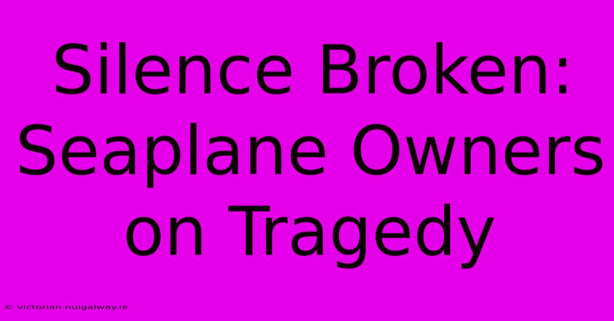 Silence Broken: Seaplane Owners On Tragedy