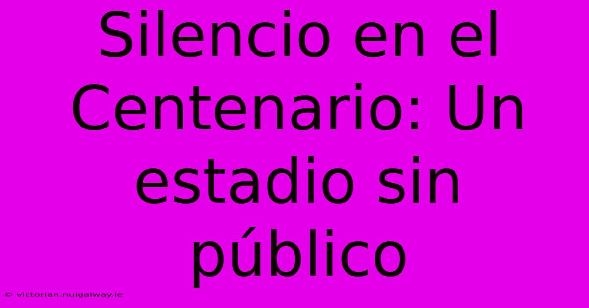 Silencio En El Centenario: Un Estadio Sin Público