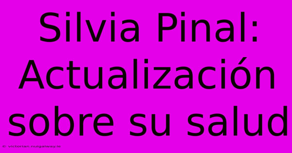 Silvia Pinal: Actualización Sobre Su Salud