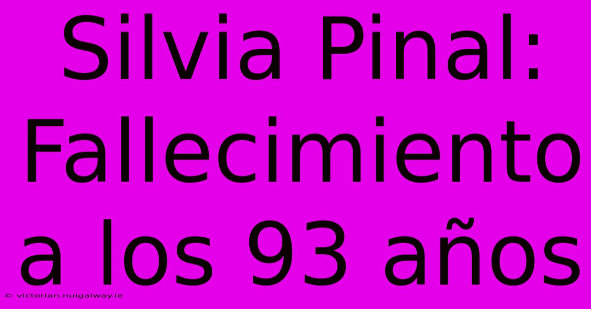 Silvia Pinal: Fallecimiento A Los 93 Años