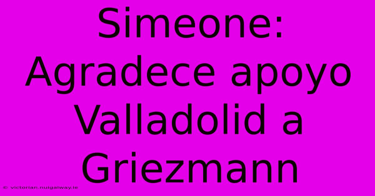 Simeone: Agradece Apoyo Valladolid A Griezmann