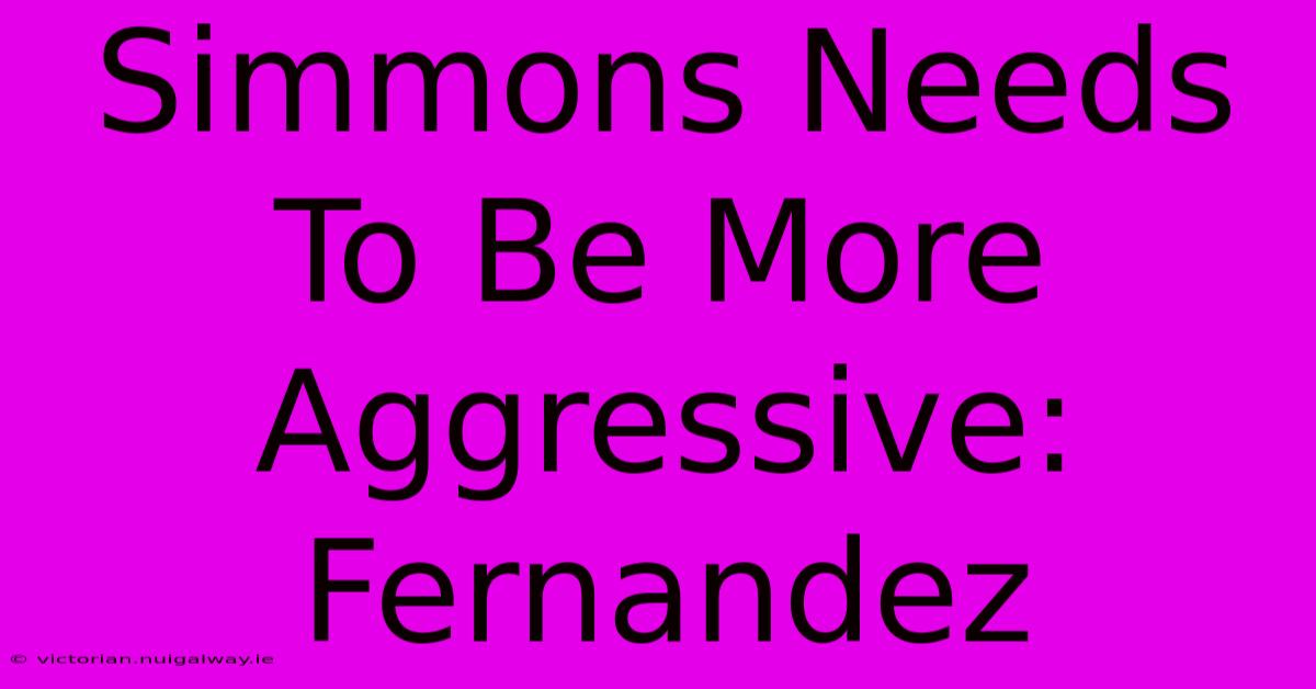 Simmons Needs To Be More Aggressive: Fernandez