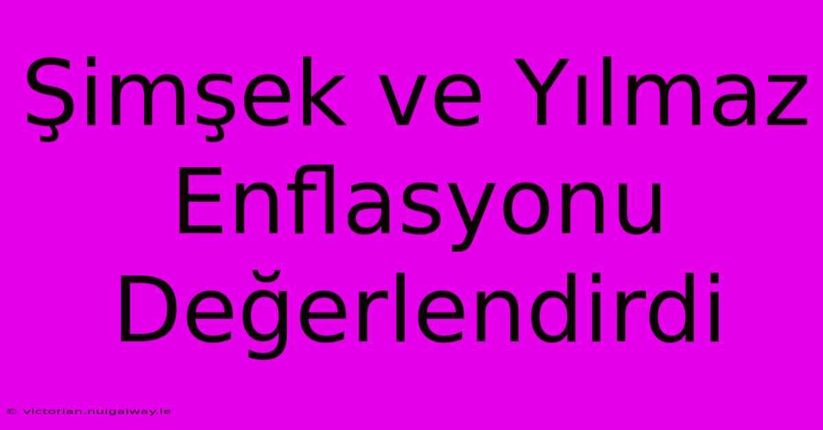 Şimşek Ve Yılmaz Enflasyonu Değerlendirdi