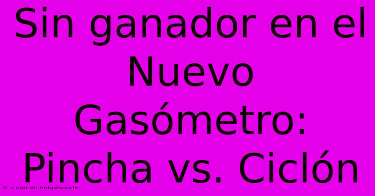 Sin Ganador En El Nuevo Gasómetro: Pincha Vs. Ciclón