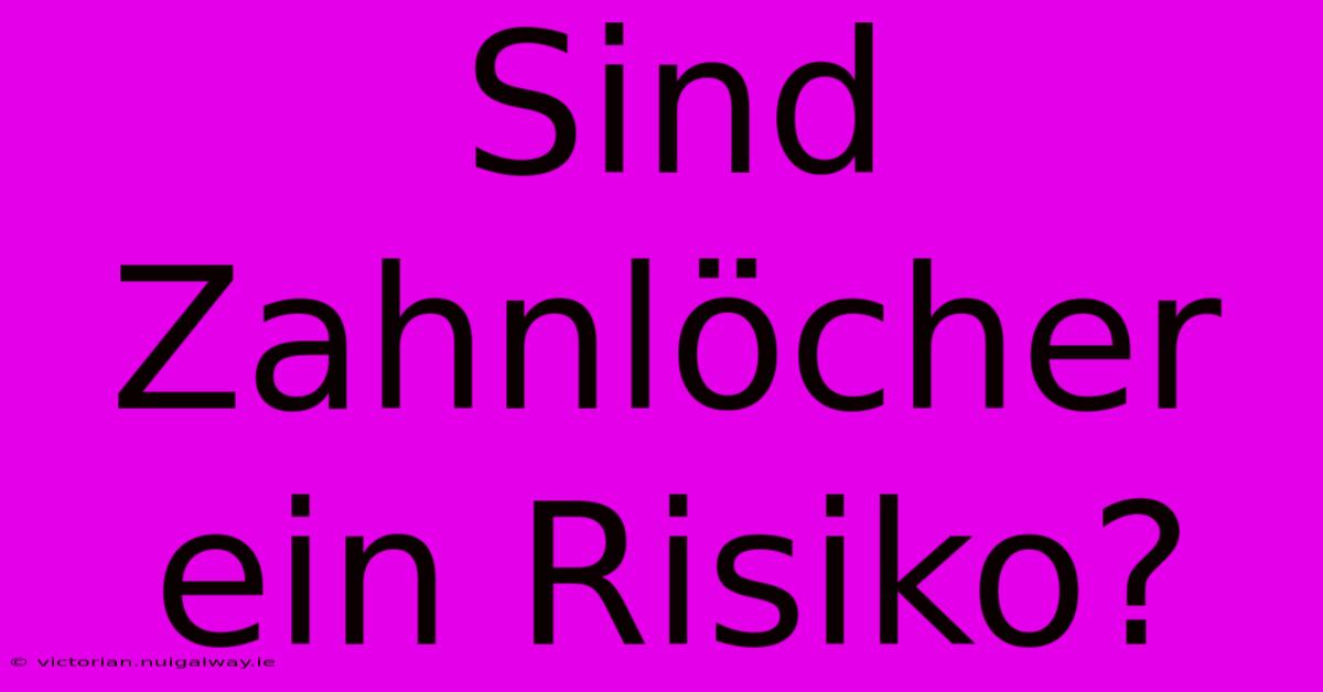 Sind Zahnlöcher Ein Risiko?