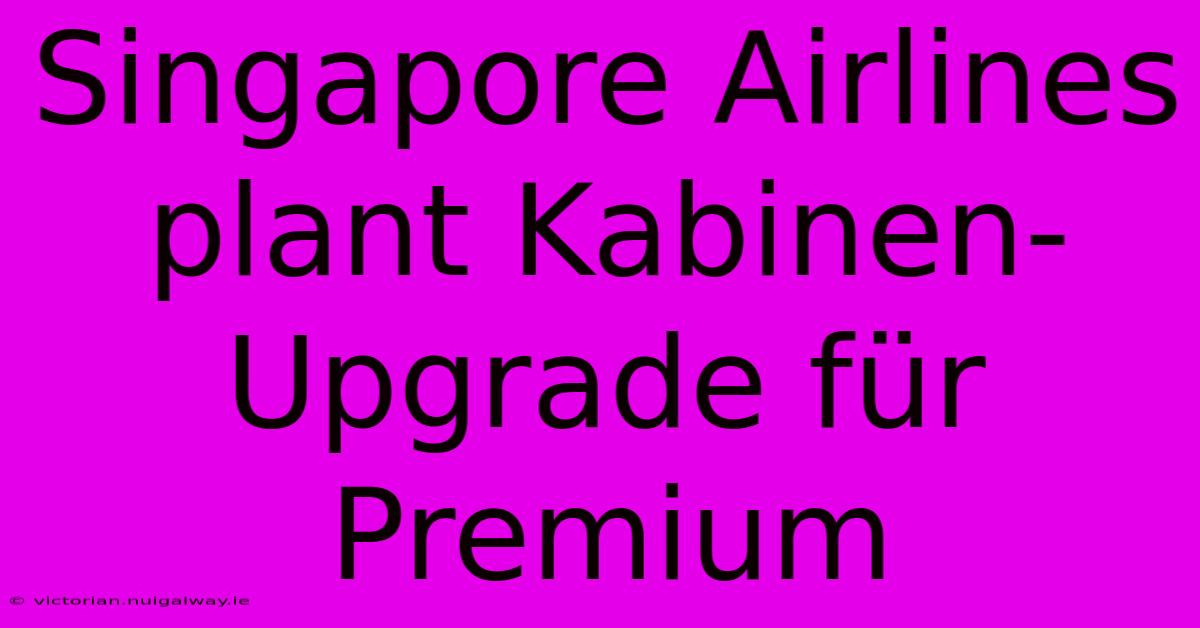 Singapore Airlines Plant Kabinen-Upgrade Für Premium