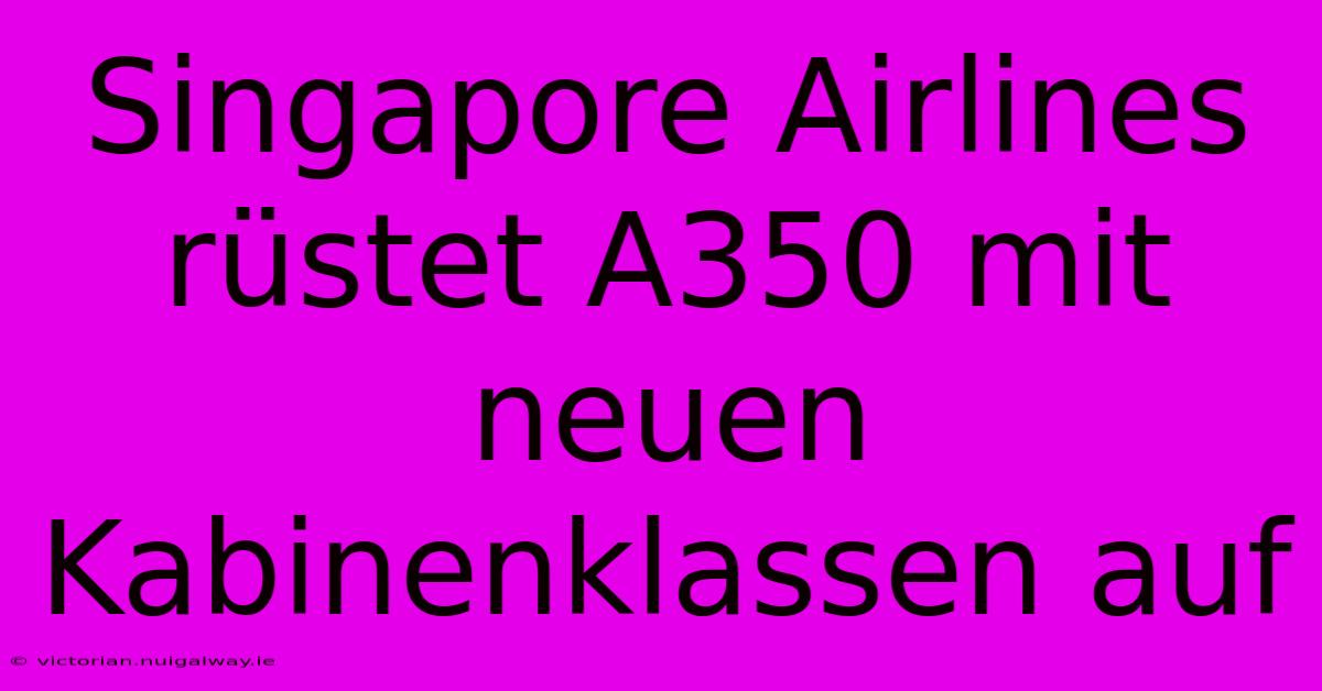 Singapore Airlines Rüstet A350 Mit Neuen Kabinenklassen Auf