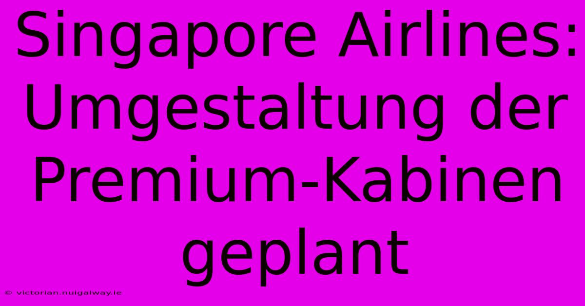 Singapore Airlines: Umgestaltung Der Premium-Kabinen Geplant 