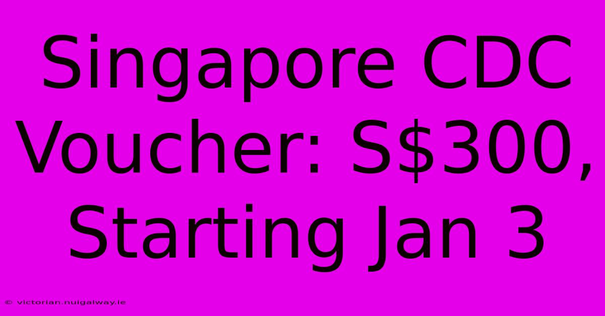 Singapore CDC Voucher: S$300, Starting Jan 3