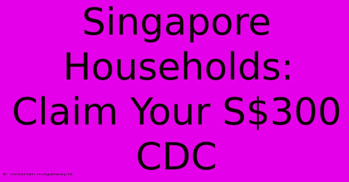 Singapore Households: Claim Your S$300 CDC