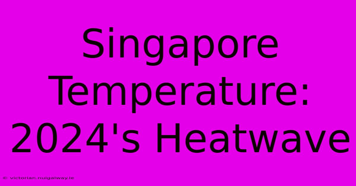 Singapore Temperature: 2024's Heatwave