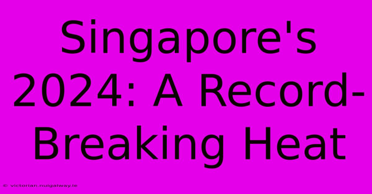 Singapore's 2024: A Record-Breaking Heat