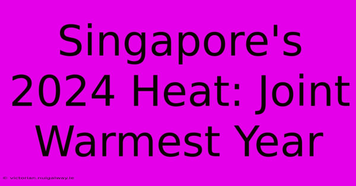 Singapore's 2024 Heat: Joint Warmest Year